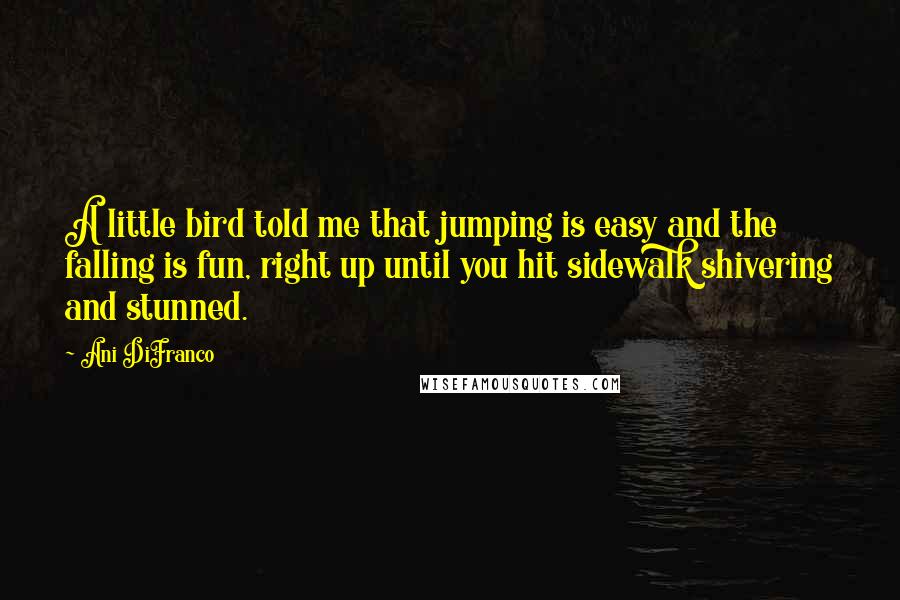 Ani DiFranco Quotes: A little bird told me that jumping is easy and the falling is fun, right up until you hit sidewalk shivering and stunned.