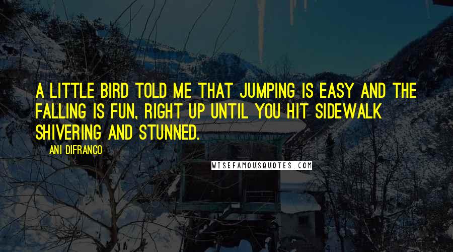 Ani DiFranco Quotes: A little bird told me that jumping is easy and the falling is fun, right up until you hit sidewalk shivering and stunned.