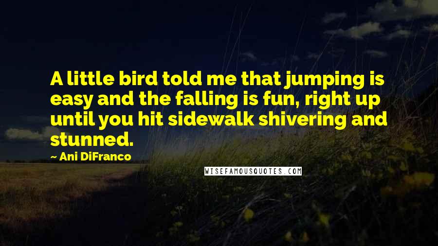 Ani DiFranco Quotes: A little bird told me that jumping is easy and the falling is fun, right up until you hit sidewalk shivering and stunned.