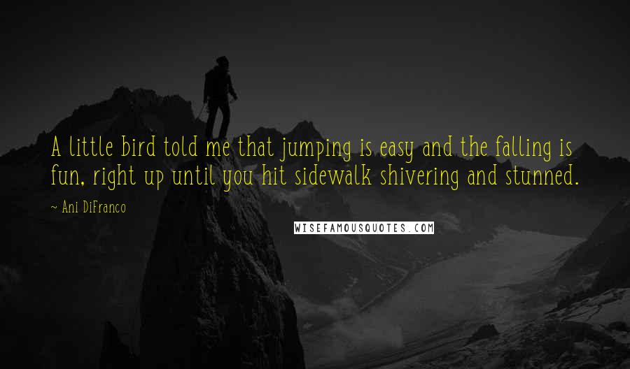 Ani DiFranco Quotes: A little bird told me that jumping is easy and the falling is fun, right up until you hit sidewalk shivering and stunned.