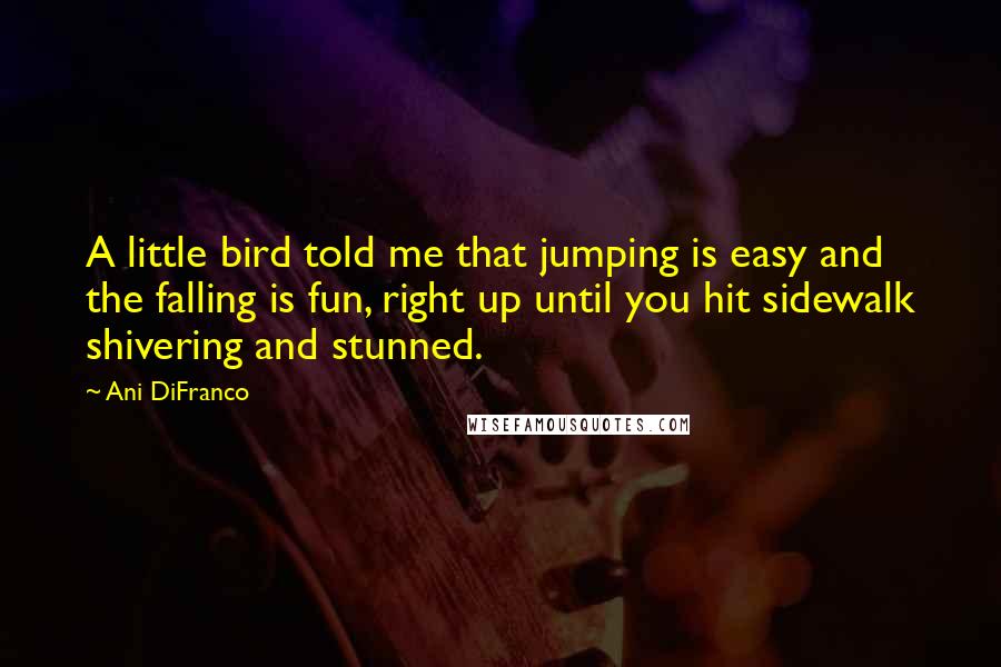 Ani DiFranco Quotes: A little bird told me that jumping is easy and the falling is fun, right up until you hit sidewalk shivering and stunned.