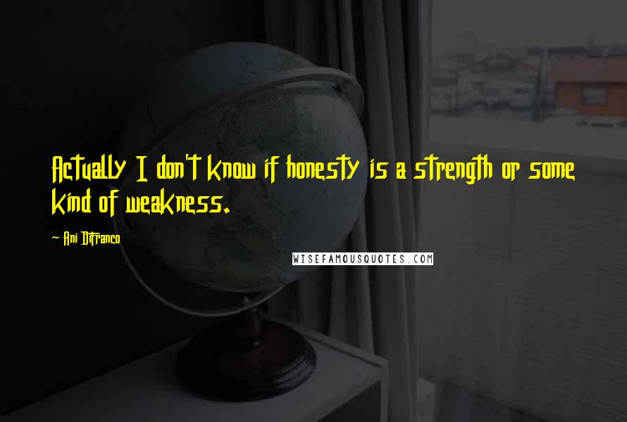 Ani DiFranco Quotes: Actually I don't know if honesty is a strength or some kind of weakness.