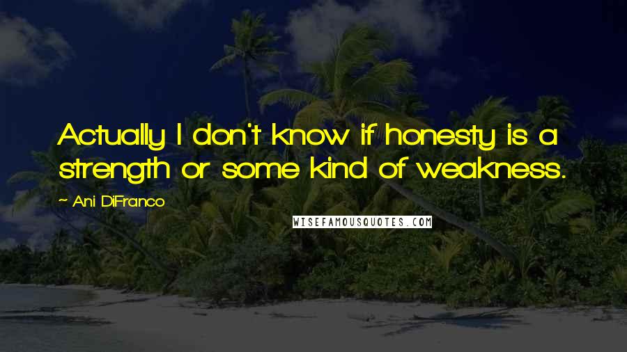 Ani DiFranco Quotes: Actually I don't know if honesty is a strength or some kind of weakness.