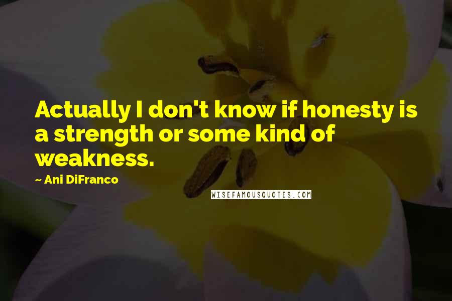 Ani DiFranco Quotes: Actually I don't know if honesty is a strength or some kind of weakness.