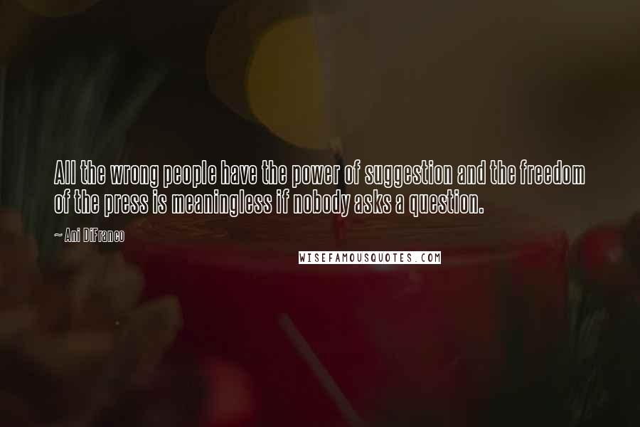 Ani DiFranco Quotes: All the wrong people have the power of suggestion and the freedom of the press is meaningless if nobody asks a question.