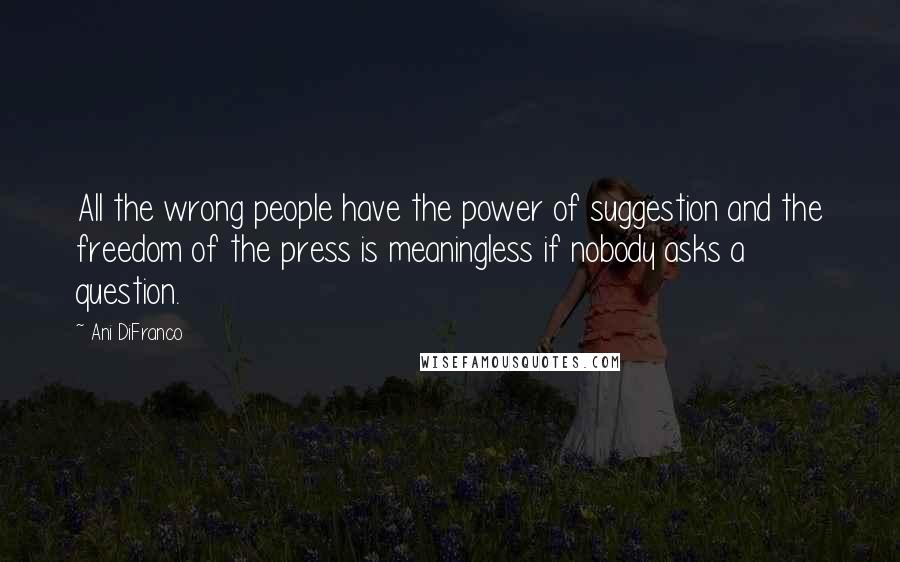 Ani DiFranco Quotes: All the wrong people have the power of suggestion and the freedom of the press is meaningless if nobody asks a question.