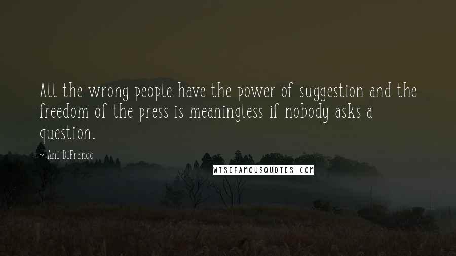 Ani DiFranco Quotes: All the wrong people have the power of suggestion and the freedom of the press is meaningless if nobody asks a question.