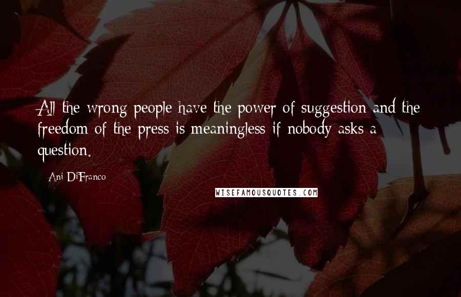 Ani DiFranco Quotes: All the wrong people have the power of suggestion and the freedom of the press is meaningless if nobody asks a question.