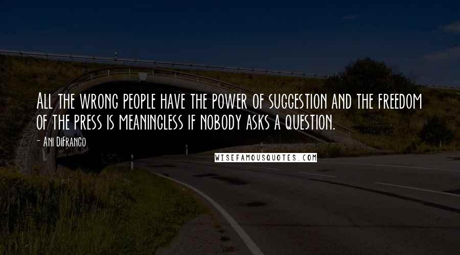 Ani DiFranco Quotes: All the wrong people have the power of suggestion and the freedom of the press is meaningless if nobody asks a question.