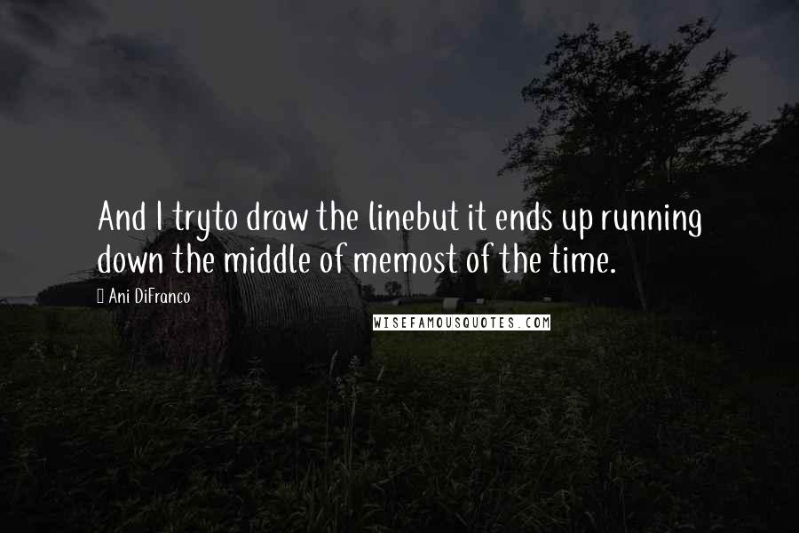 Ani DiFranco Quotes: And I tryto draw the linebut it ends up running down the middle of memost of the time.