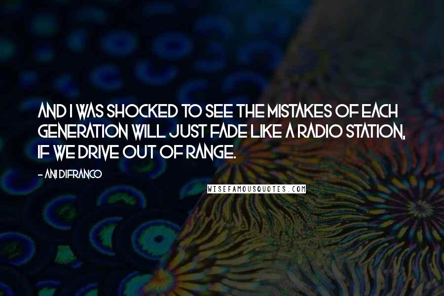 Ani DiFranco Quotes: And I was shocked to see the mistakes of each generation will just fade like a radio station, if we drive out of range.