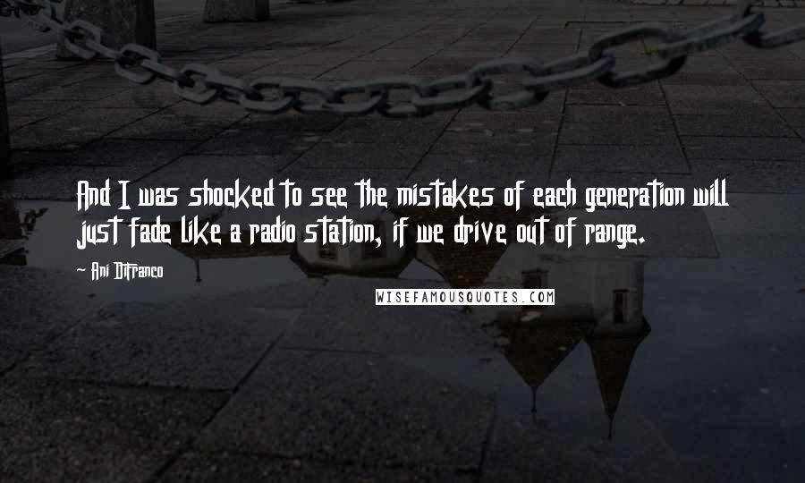 Ani DiFranco Quotes: And I was shocked to see the mistakes of each generation will just fade like a radio station, if we drive out of range.