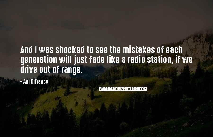 Ani DiFranco Quotes: And I was shocked to see the mistakes of each generation will just fade like a radio station, if we drive out of range.