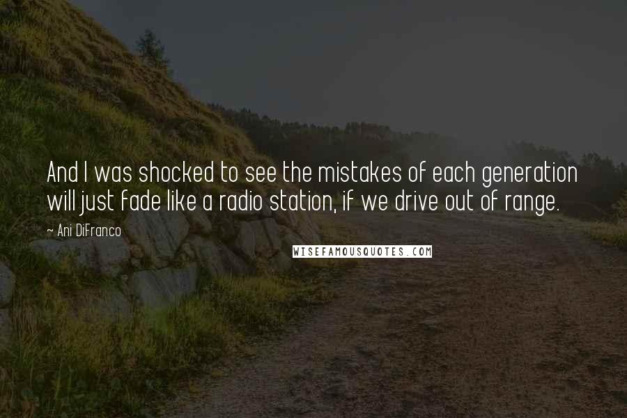 Ani DiFranco Quotes: And I was shocked to see the mistakes of each generation will just fade like a radio station, if we drive out of range.