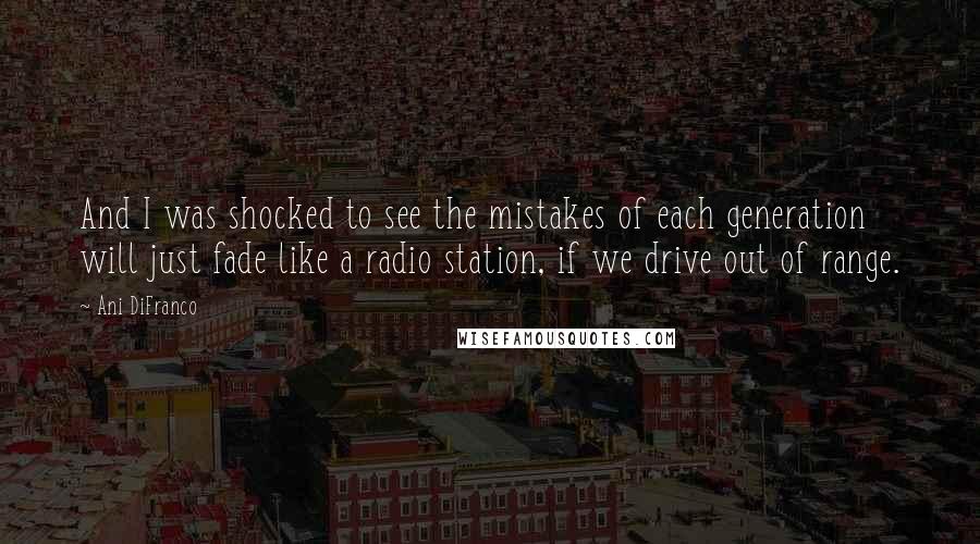 Ani DiFranco Quotes: And I was shocked to see the mistakes of each generation will just fade like a radio station, if we drive out of range.