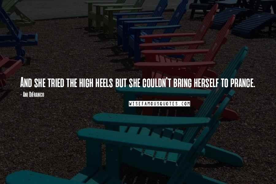 Ani DiFranco Quotes: And she tried the high heels but she couldn't bring herself to prance.