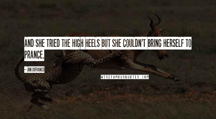 Ani DiFranco Quotes: And she tried the high heels but she couldn't bring herself to prance.