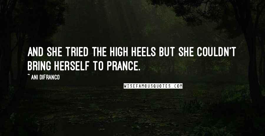 Ani DiFranco Quotes: And she tried the high heels but she couldn't bring herself to prance.