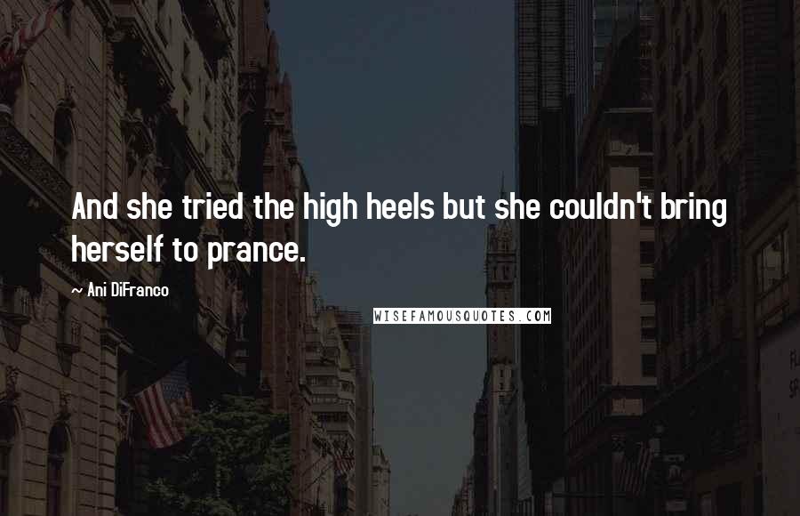 Ani DiFranco Quotes: And she tried the high heels but she couldn't bring herself to prance.