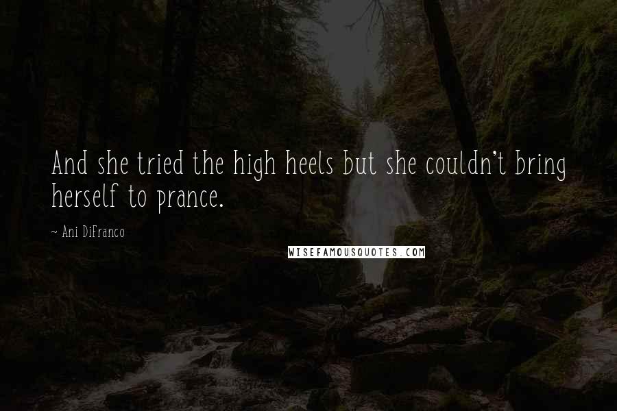 Ani DiFranco Quotes: And she tried the high heels but she couldn't bring herself to prance.