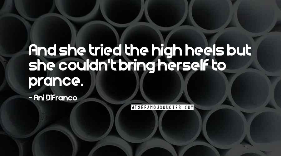 Ani DiFranco Quotes: And she tried the high heels but she couldn't bring herself to prance.