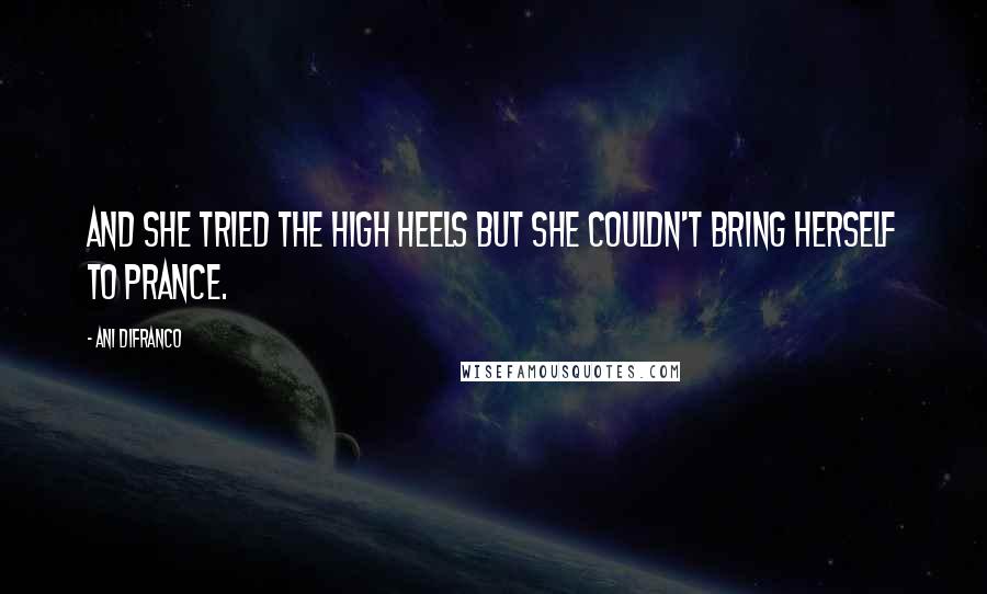 Ani DiFranco Quotes: And she tried the high heels but she couldn't bring herself to prance.