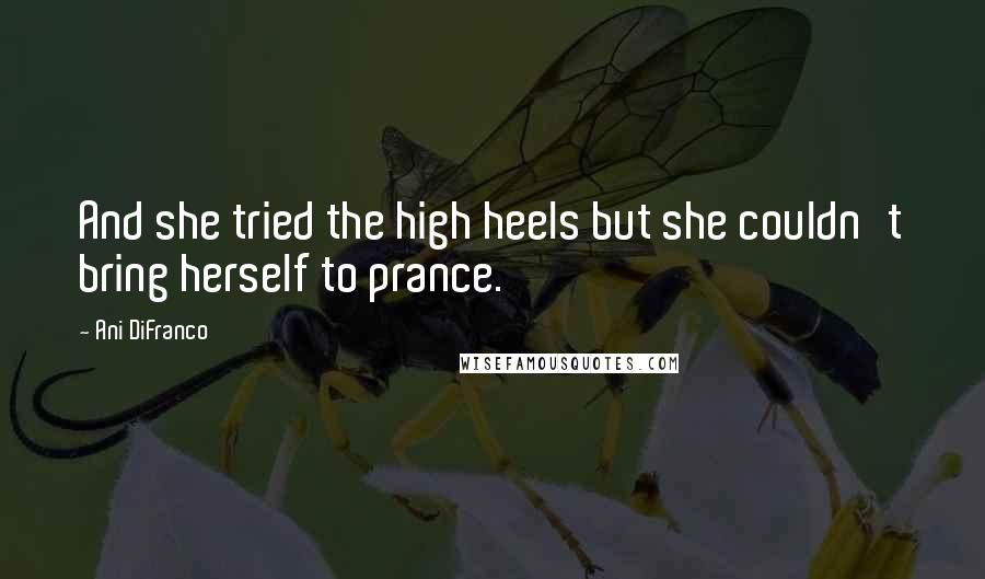 Ani DiFranco Quotes: And she tried the high heels but she couldn't bring herself to prance.