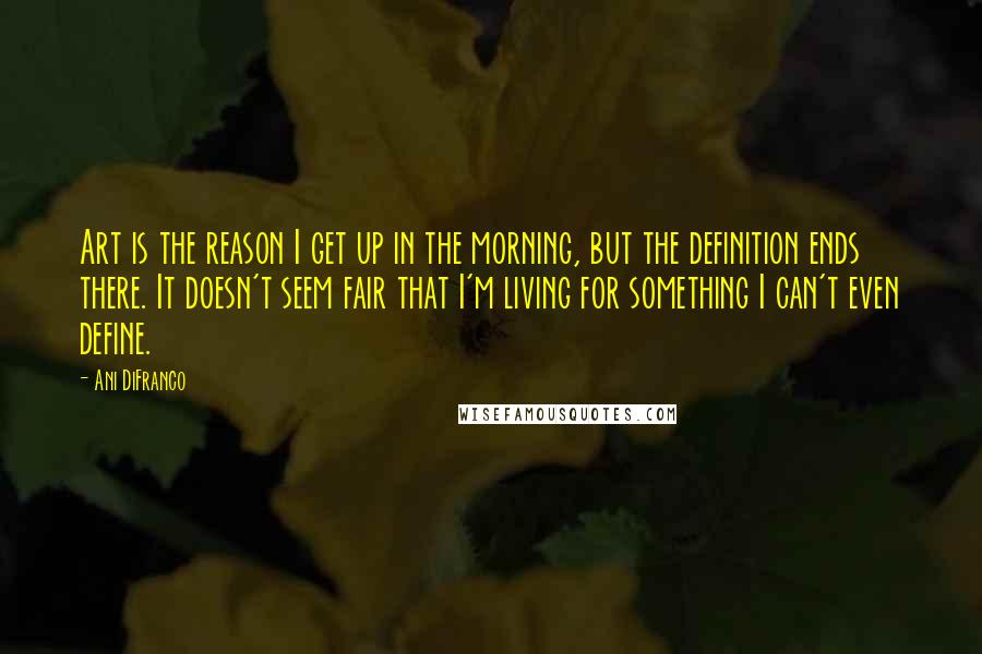 Ani DiFranco Quotes: Art is the reason I get up in the morning, but the definition ends there. It doesn't seem fair that I'm living for something I can't even define.