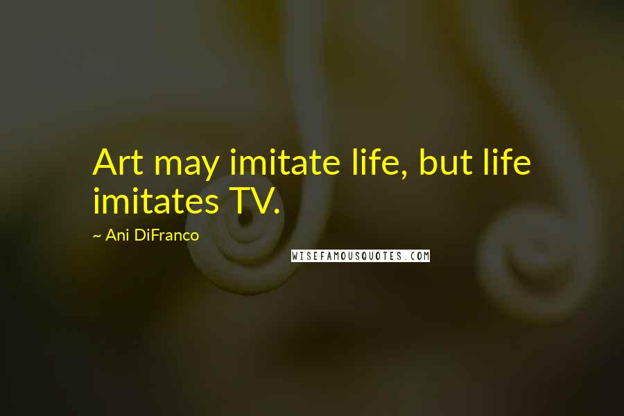 Ani DiFranco Quotes: Art may imitate life, but life imitates TV.