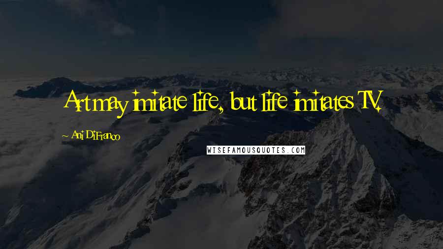 Ani DiFranco Quotes: Art may imitate life, but life imitates TV.