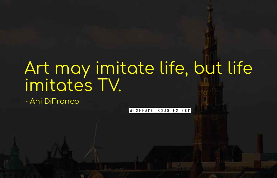 Ani DiFranco Quotes: Art may imitate life, but life imitates TV.