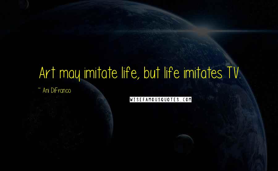 Ani DiFranco Quotes: Art may imitate life, but life imitates TV.