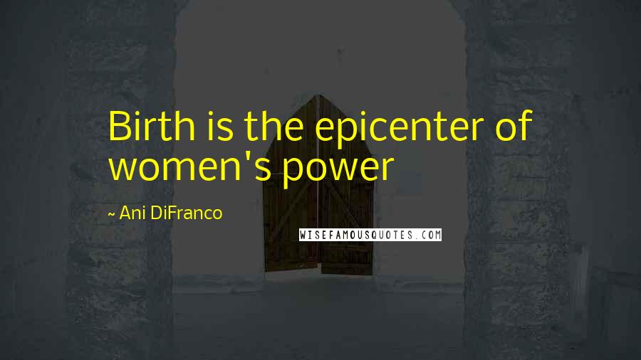 Ani DiFranco Quotes: Birth is the epicenter of women's power