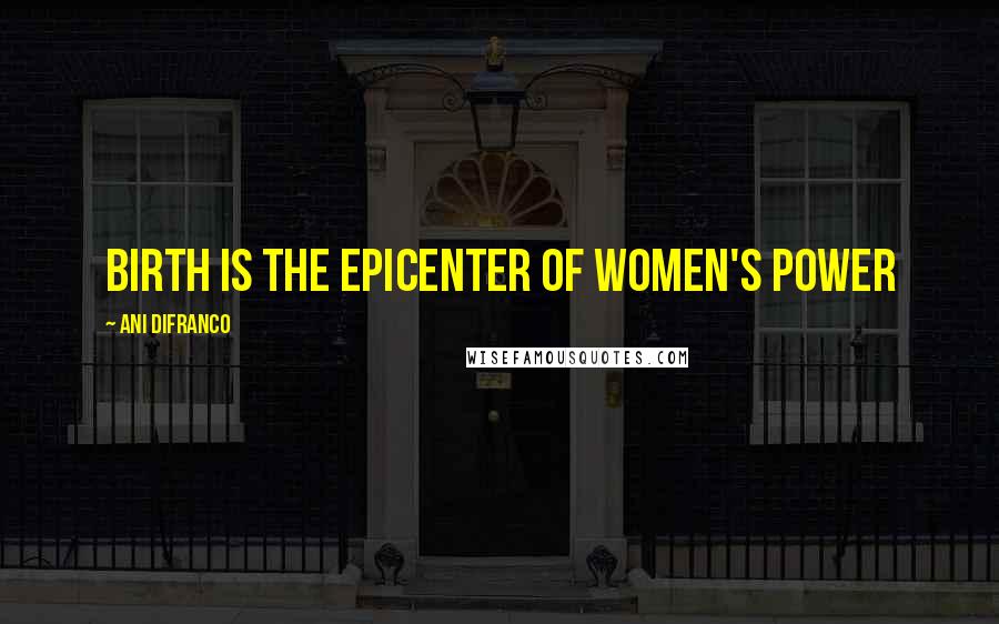Ani DiFranco Quotes: Birth is the epicenter of women's power