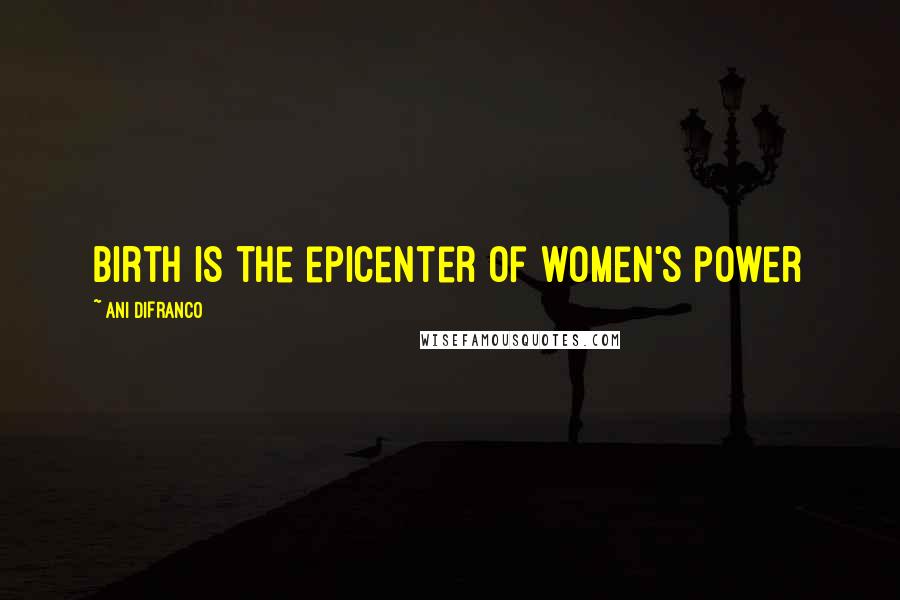 Ani DiFranco Quotes: Birth is the epicenter of women's power
