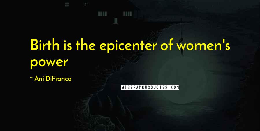 Ani DiFranco Quotes: Birth is the epicenter of women's power