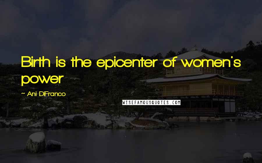 Ani DiFranco Quotes: Birth is the epicenter of women's power