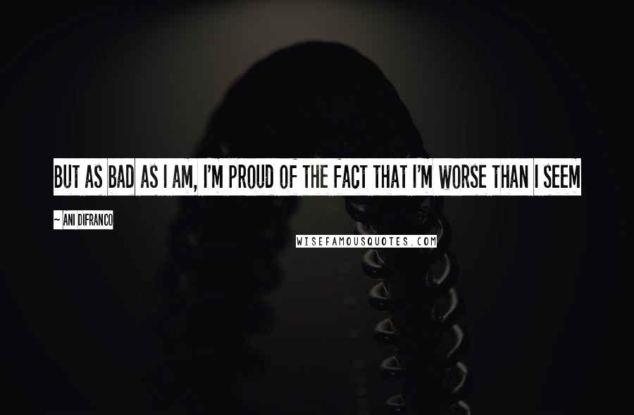 Ani DiFranco Quotes: But as bad as I am, I'm proud of the fact that I'm worse than I seem