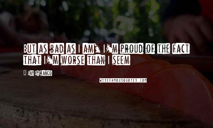 Ani DiFranco Quotes: But as bad as I am, I'm proud of the fact that I'm worse than I seem