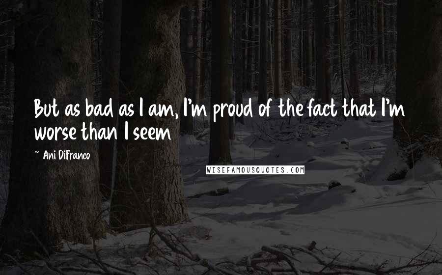 Ani DiFranco Quotes: But as bad as I am, I'm proud of the fact that I'm worse than I seem