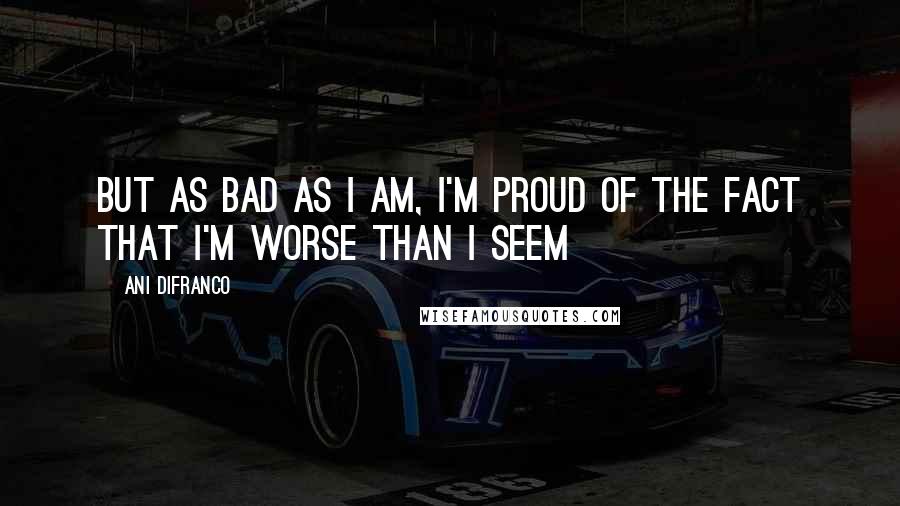 Ani DiFranco Quotes: But as bad as I am, I'm proud of the fact that I'm worse than I seem
