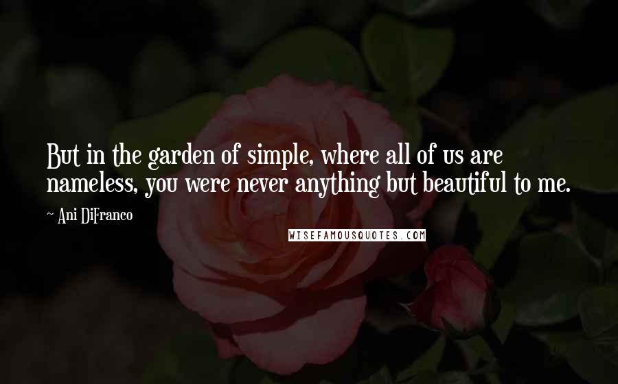 Ani DiFranco Quotes: But in the garden of simple, where all of us are nameless, you were never anything but beautiful to me.