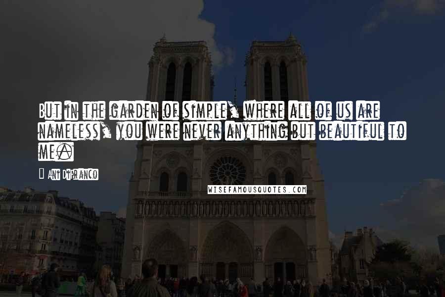 Ani DiFranco Quotes: But in the garden of simple, where all of us are nameless, you were never anything but beautiful to me.