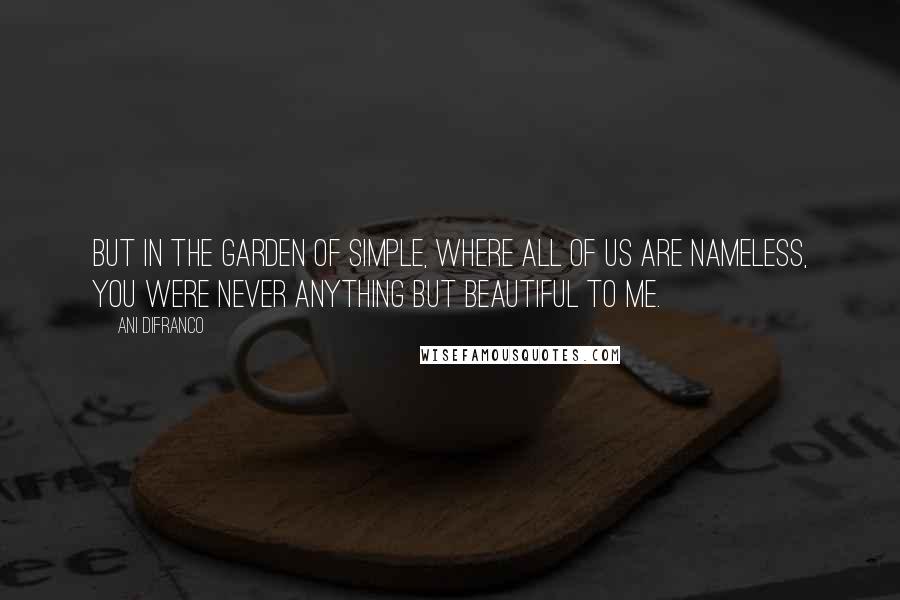 Ani DiFranco Quotes: But in the garden of simple, where all of us are nameless, you were never anything but beautiful to me.