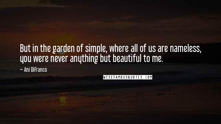 Ani DiFranco Quotes: But in the garden of simple, where all of us are nameless, you were never anything but beautiful to me.