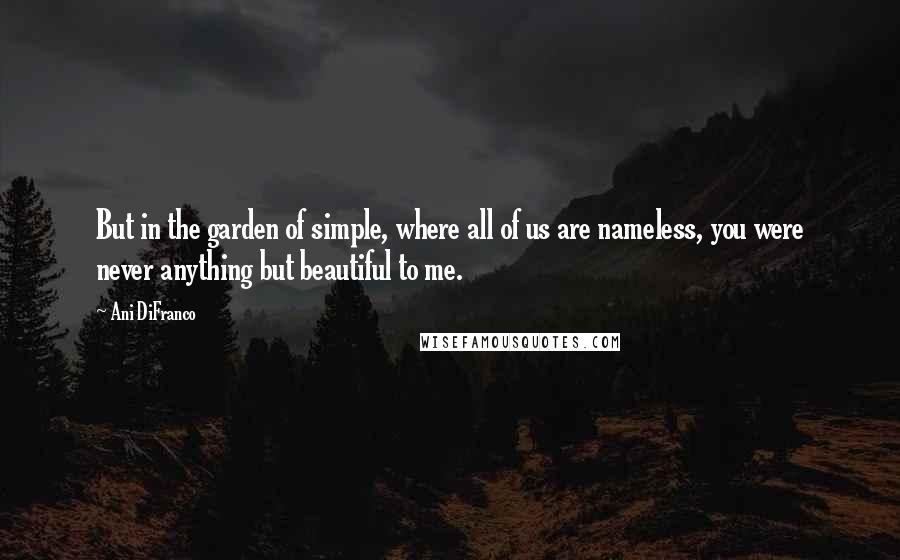 Ani DiFranco Quotes: But in the garden of simple, where all of us are nameless, you were never anything but beautiful to me.