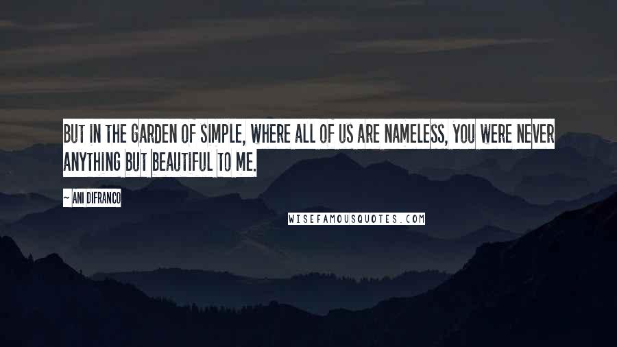 Ani DiFranco Quotes: But in the garden of simple, where all of us are nameless, you were never anything but beautiful to me.