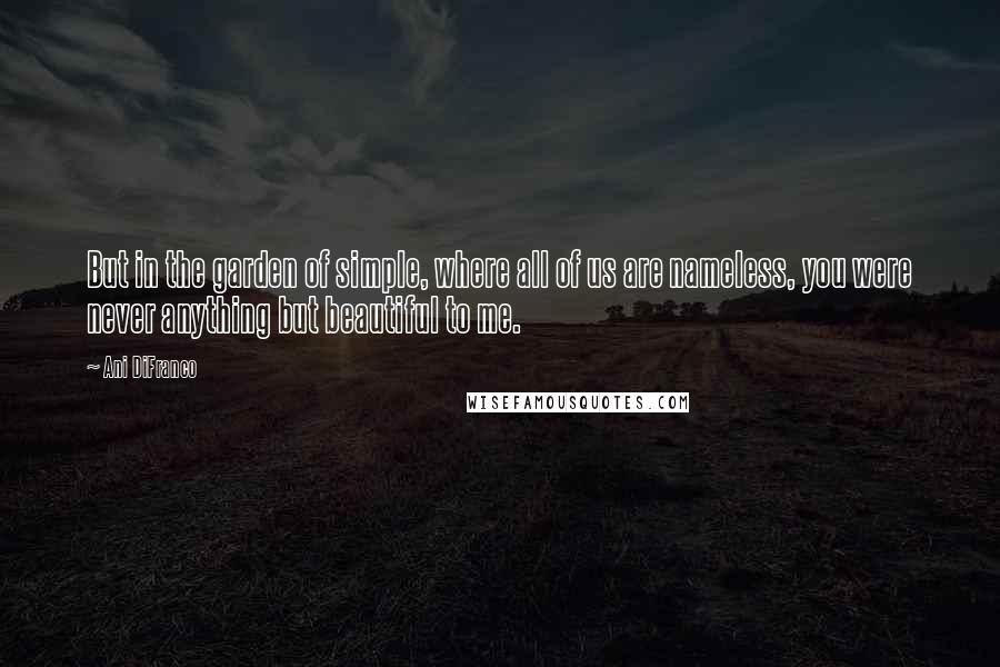 Ani DiFranco Quotes: But in the garden of simple, where all of us are nameless, you were never anything but beautiful to me.