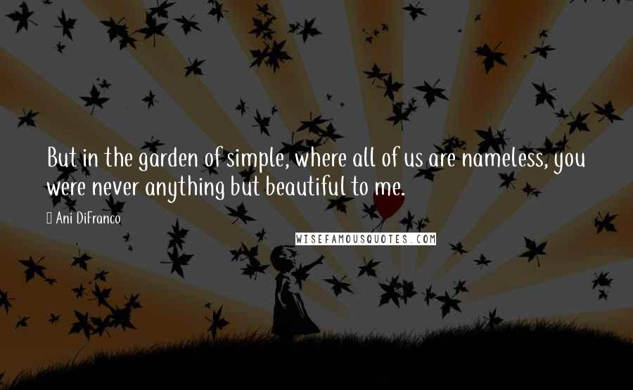 Ani DiFranco Quotes: But in the garden of simple, where all of us are nameless, you were never anything but beautiful to me.