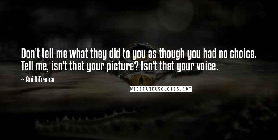 Ani DiFranco Quotes: Don't tell me what they did to you as though you had no choice. Tell me, isn't that your picture? Isn't that your voice.